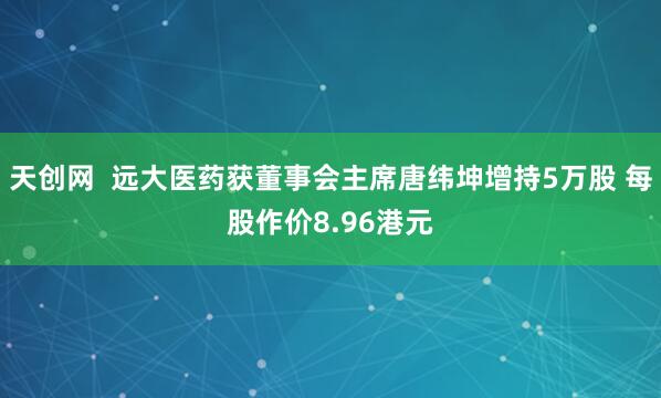 天创网  远大医药获董事会主席唐纬坤增持5万股 每股作价8.96港元