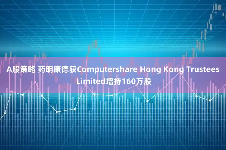 A股策略 药明康德获Computershare Hong Kong Trustees Limited增持160万股