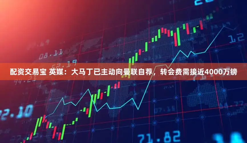 配资交易宝 英媒：大马丁已主动向曼联自荐，转会费需接近4000万镑