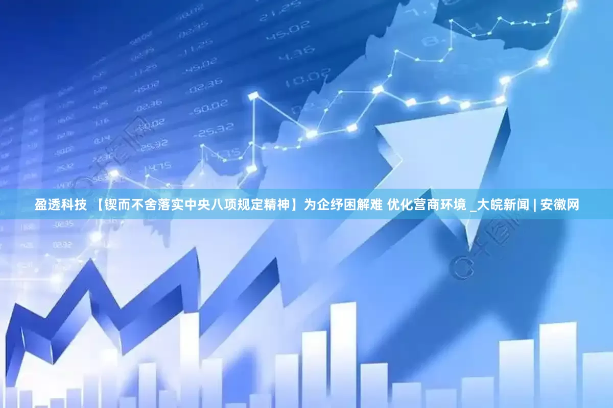 盈透科技 【锲而不舍落实中央八项规定精神】为企纾困解难 优化营商环境 _大皖新闻 | 安徽网