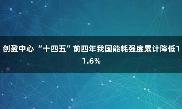 创盈中心 “十四五”前四年我国能耗强度累计降低11.6%