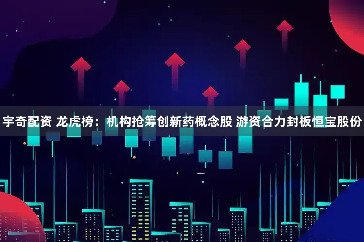 宇奇配资 龙虎榜：机构抢筹创新药概念股 游资合力封板恒宝股份