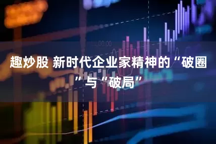 趣炒股 新时代企业家精神的“破圈”与“破局”