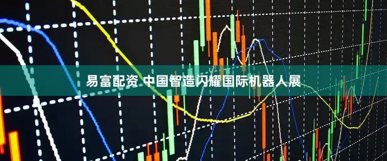 易富配资 中国智造闪耀国际机器人展