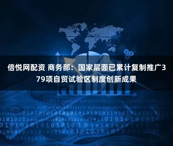 倍悦网配资 商务部：国家层面已累计复制推广379项自贸试验区制度创新成果