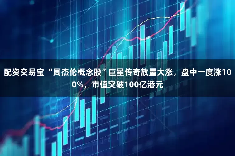 配资交易宝 “周杰伦概念股”巨星传奇放量大涨，盘中一度涨100%，市值突破100亿港元