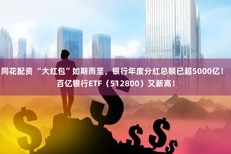 同花配资 “大红包”如期而至，银行年度分红总额已超5000亿！ 百亿银行ETF（512800）又新高！