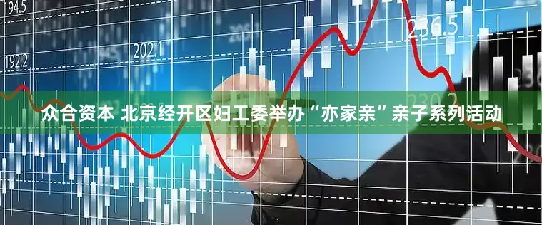 众合资本 北京经开区妇工委举办“亦家亲”亲子系列活动