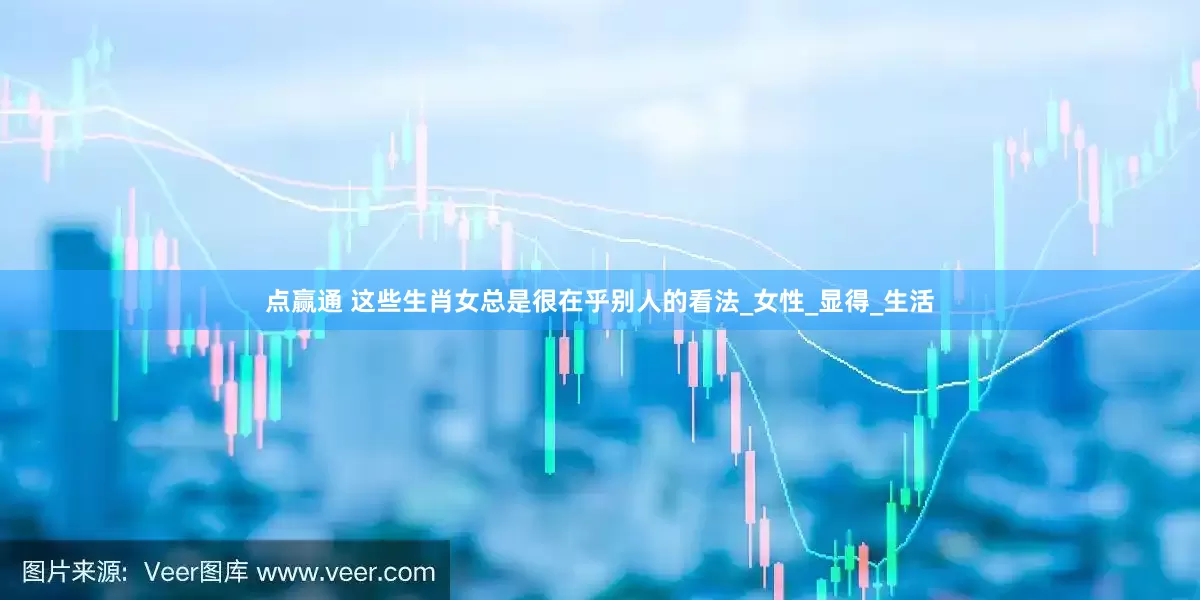 点赢通 这些生肖女总是很在乎别人的看法_女性_显得_生活