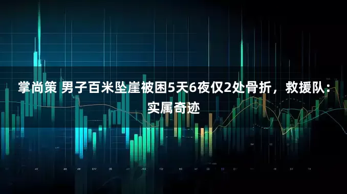 掌尚策 男子百米坠崖被困5天6夜仅2处骨折，救援队：实属奇迹