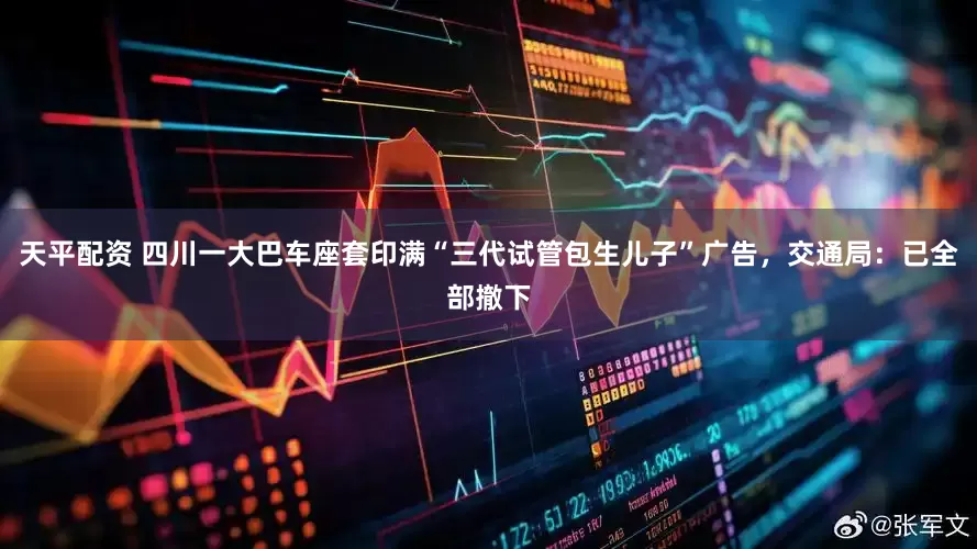 天平配资 四川一大巴车座套印满“三代试管包生儿子”广告，交通局：已全部撤下