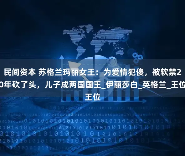 民间资本 苏格兰玛丽女王：为爱情犯傻，被软禁20年砍了头，儿子成两国国王_伊丽莎白_英格兰_王位
