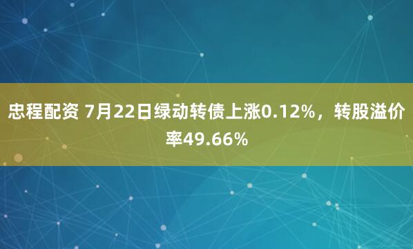 忠程配资 7月22日绿动转债上涨0.12%，转股溢价率49.66%