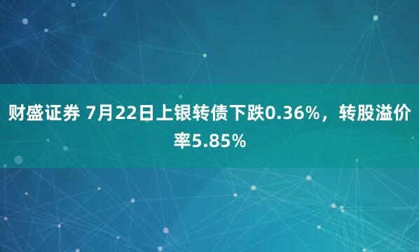 财盛证券 7月22日上银转债下跌0.36%，转股溢价率5.85%