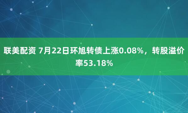 联美配资 7月22日环旭转债上涨0.08%，转股溢价率53.18%