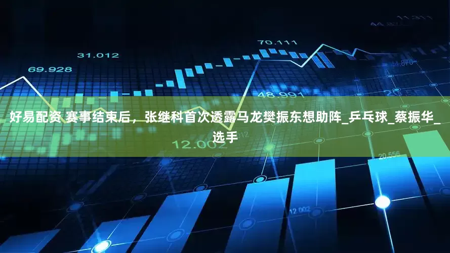好易配资 赛事结束后，张继科首次透露马龙樊振东想助阵_乒乓球_蔡振华_选手