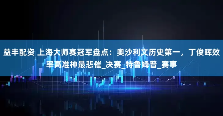 益丰配资 上海大师赛冠军盘点：奥沙利文历史第一，丁俊晖效率高准神最悲催_决赛_特鲁姆普_赛事
