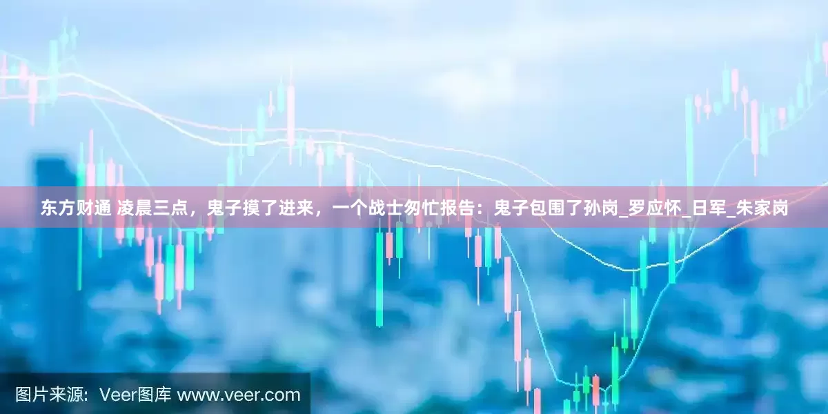东方财通 凌晨三点，鬼子摸了进来，一个战士匆忙报告：鬼子包围了孙岗_罗应怀_日军_朱家岗