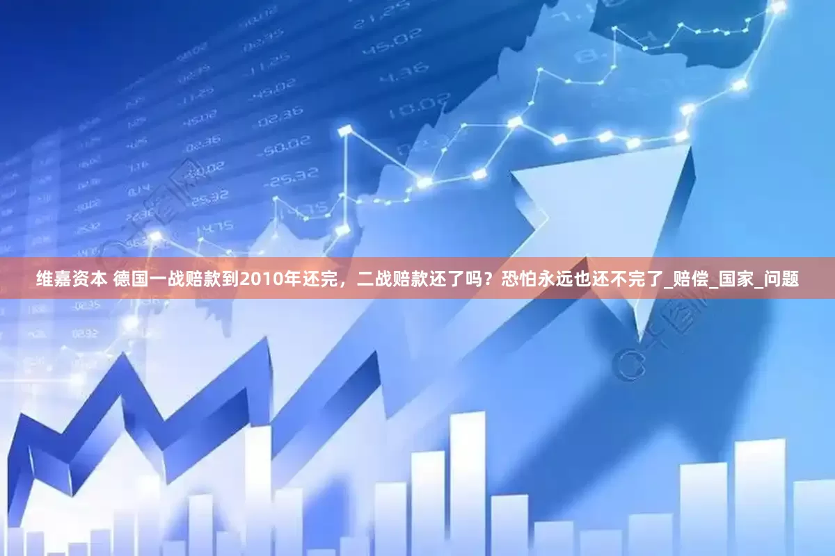 维嘉资本 德国一战赔款到2010年还完，二战赔款还了吗？恐怕永远也还不完了_赔偿_国家_问题