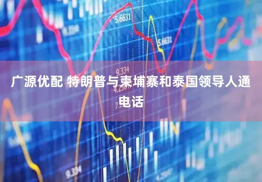 广源优配 特朗普与柬埔寨和泰国领导人通电话