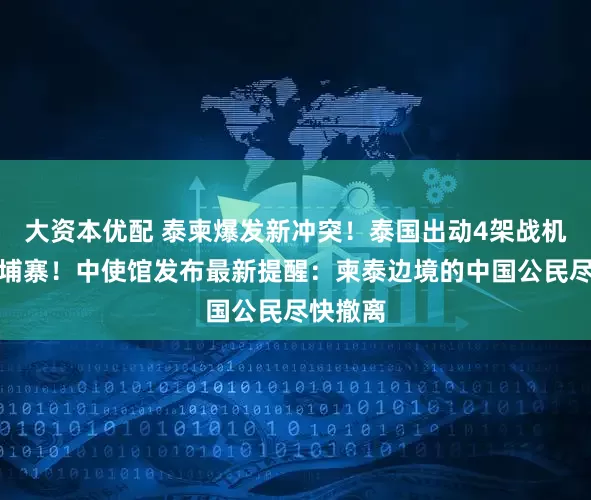 大资本优配 泰柬爆发新冲突！泰国出动4架战机空袭柬埔寨！中使馆发布最新提醒：柬泰边境的中国公民尽快撤离