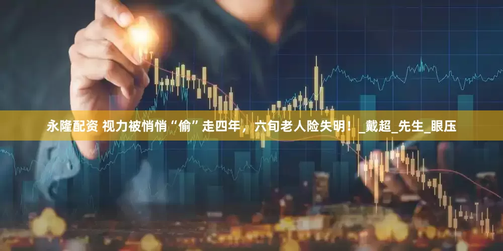 永隆配资 视力被悄悄“偷”走四年，六旬老人险失明！_戴超_先生_眼压