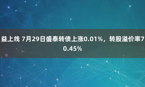 益上线 7月29日盛泰转债上涨0.01%，转股溢价率70.45%