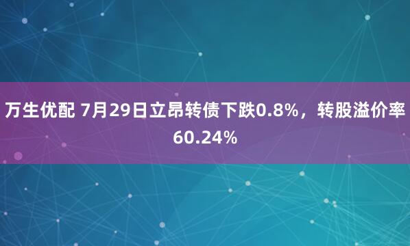 万生优配 7月29日立昂转债下跌0.8%，转股溢价率60.24%