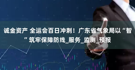 诚金资产 全运会百日冲刺！广东省气象局以“智”筑牢保障防线_服务_监测_预报
