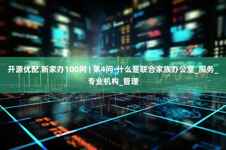开源优配 新家办100问 | 第4问·什么是联合家族办公室_服务_专业机构_管理