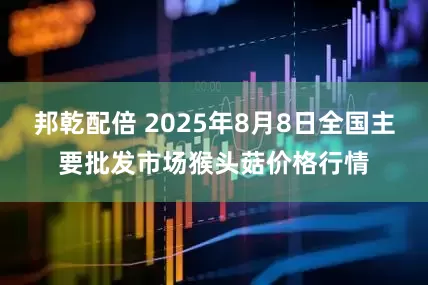 邦乾配倍 2025年8月8日全国主要批发市场猴头菇价格行情