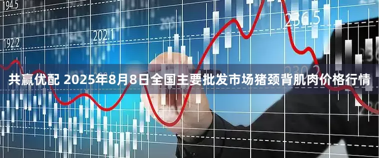 共赢优配 2025年8月8日全国主要批发市场猪颈背肌肉价格行情
