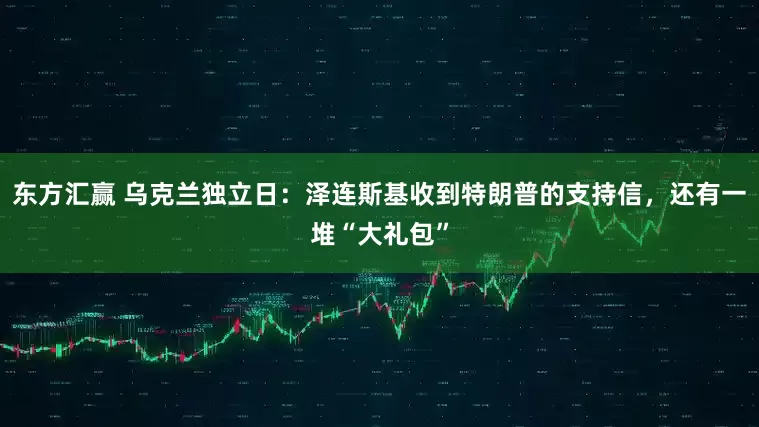 东方汇赢 乌克兰独立日：泽连斯基收到特朗普的支持信，还有一堆“大礼包”
