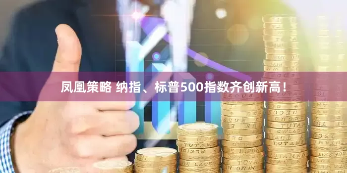 凤凰策略 纳指、标普500指数齐创新高！