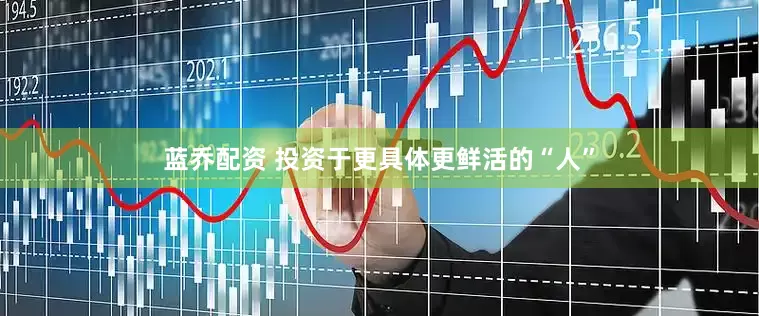 蓝乔配资 投资于更具体更鲜活的“人”