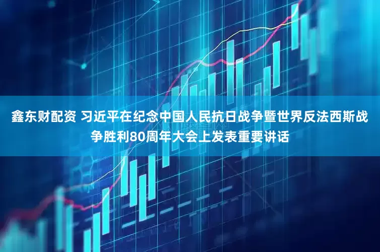 鑫东财配资 习近平在纪念中国人民抗日战争暨世界反法西斯战争胜利80周年大会上发表重要讲话