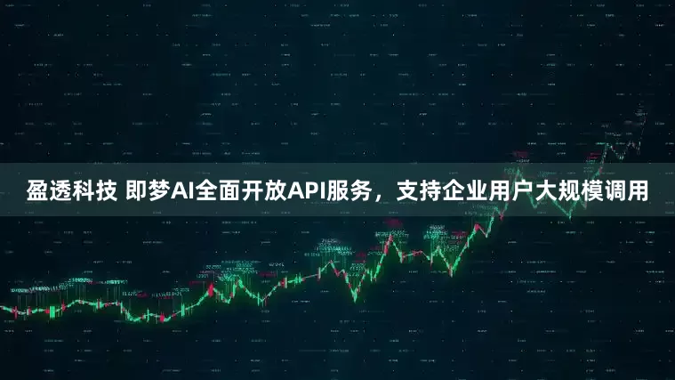 盈透科技 即梦AI全面开放API服务，支持企业用户大规模调用