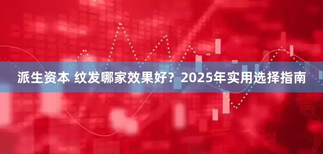 派生资本 纹发哪家效果好？2025年实用选择指南