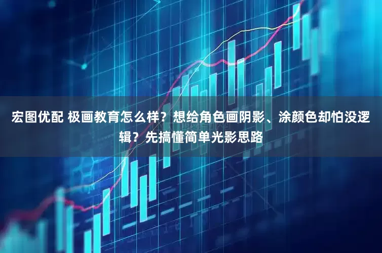 宏图优配 极画教育怎么样？想给角色画阴影、涂颜色却怕没逻辑？先搞懂简单光影思路
