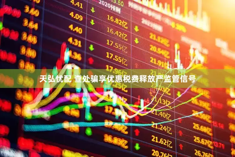 天弘忧配 查处骗享优惠税费释放严监管信号