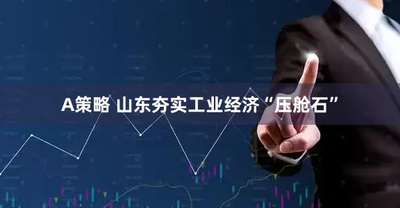 A策略 山东夯实工业经济“压舱石”